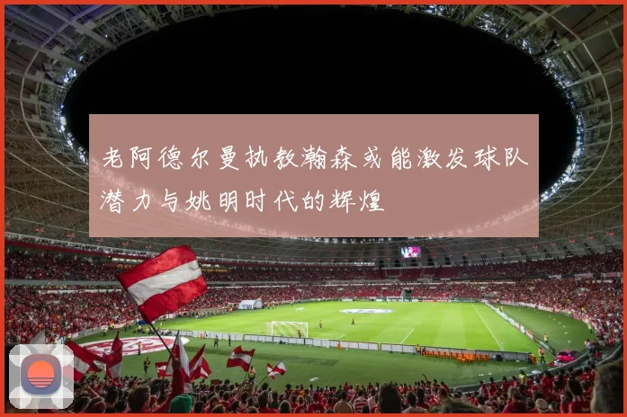 老阿德尔曼执教瀚森或能激发球队潜力与姚明时代的辉煌