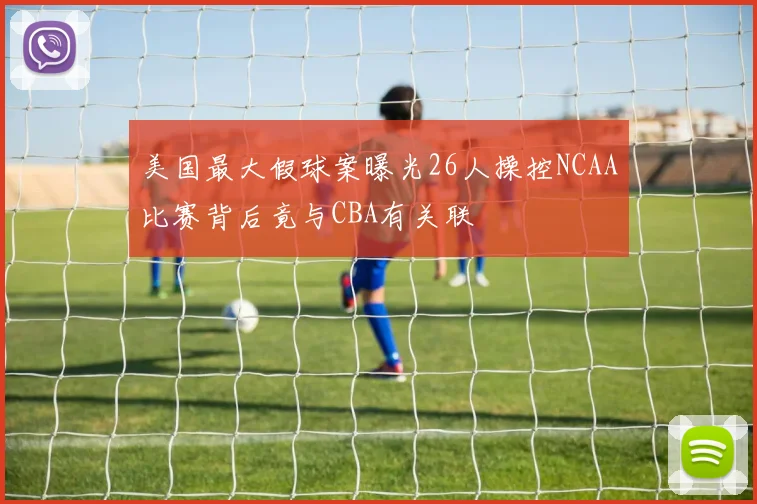 美国最大假球案曝光26人操控NCAA比赛背后竟与CBA有关联