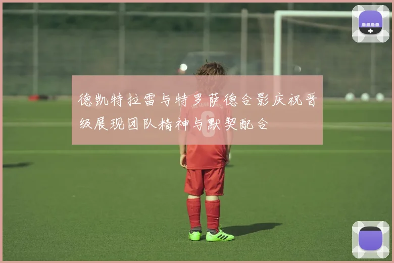 德凯特拉雷与特罗萨德合影庆祝晋级展现团队精神与默契配合