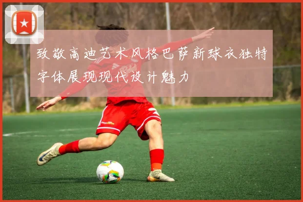 致敬高迪艺术风格巴萨新球衣独特字体展现现代设计魅力