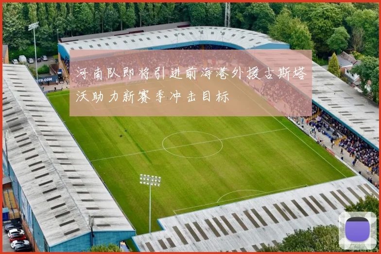 河南队即将引进前海港外援古斯塔沃助力新赛季冲击目标