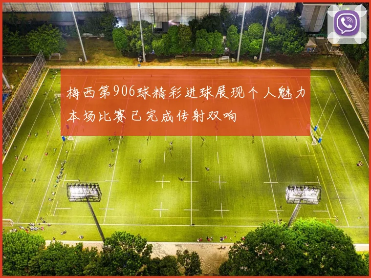 梅西第906球精彩进球展现个人魅力本场比赛已完成传射双响
