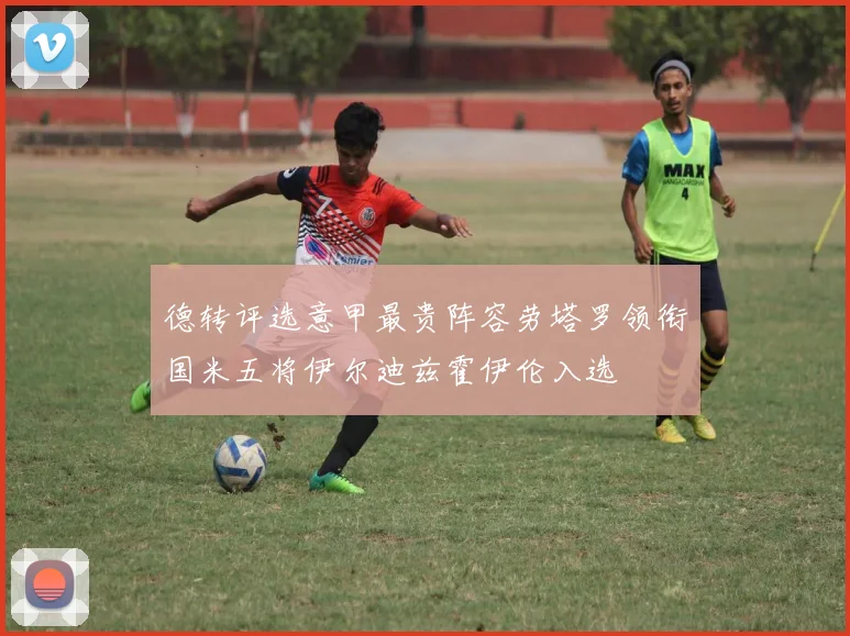 德转评选意甲最贵阵容劳塔罗领衔国米五将伊尔迪兹霍伊伦入选