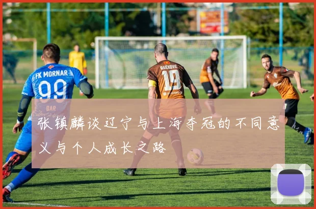 张镇麟谈辽宁与上海夺冠的不同意义与个人成长之路