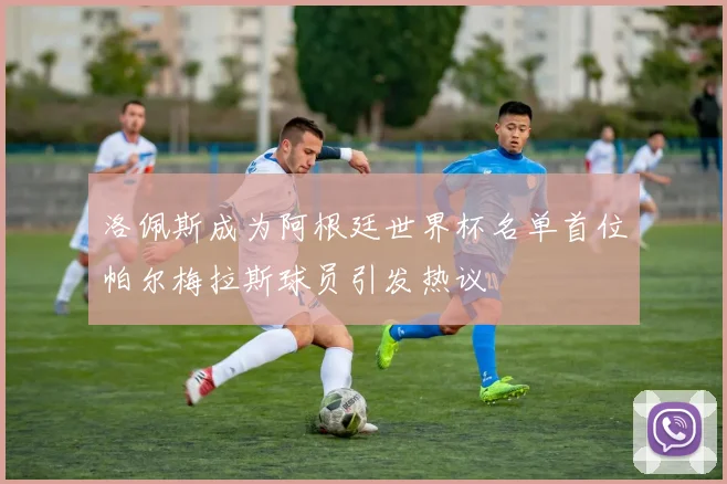 洛佩斯成为阿根廷世界杯名单首位帕尔梅拉斯球员引发热议