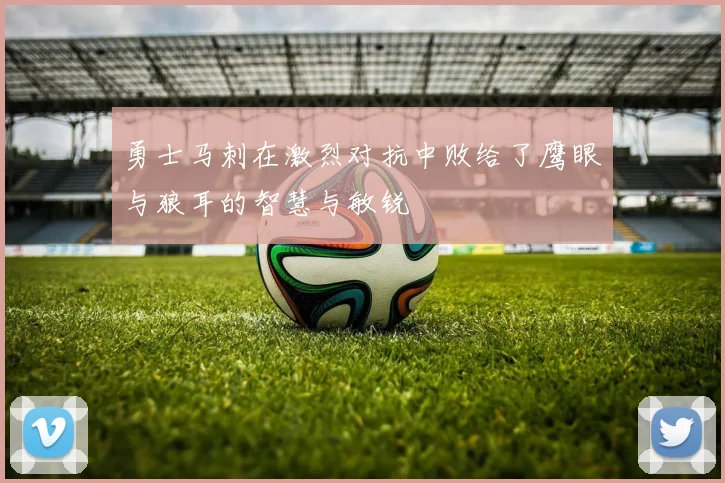 勇士马刺在激烈对抗中败给了鹰眼与狼耳的智慧与敏锐