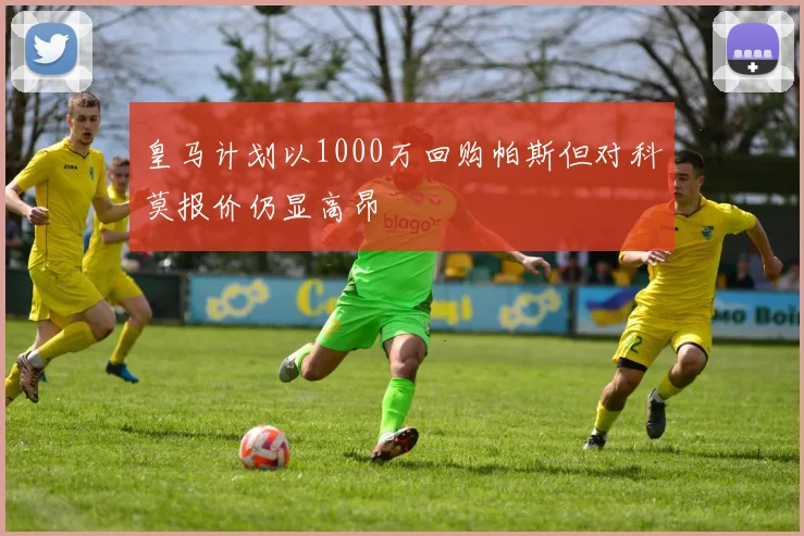 皇马计划以1000万回购帕斯但对科莫报价仍显高昂