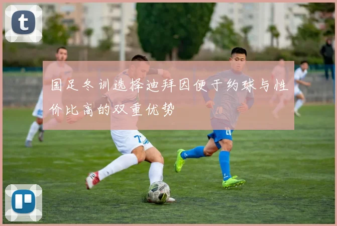 国足冬训选择迪拜因便于约球与性价比高的双重优势