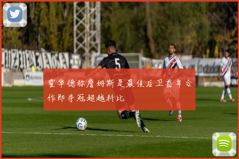 霍华德称詹姆斯是最佳后卫首年合作即夺冠超越科比