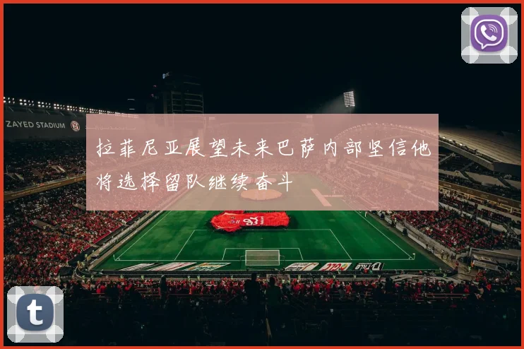 拉菲尼亚展望未来巴萨内部坚信他将选择留队继续奋斗