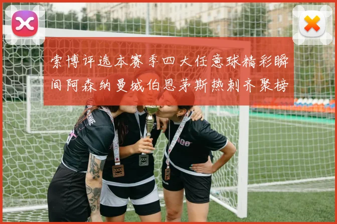 索博评选本赛季四大任意球精彩瞬间阿森纳曼城伯恩茅斯热刺齐聚榜单