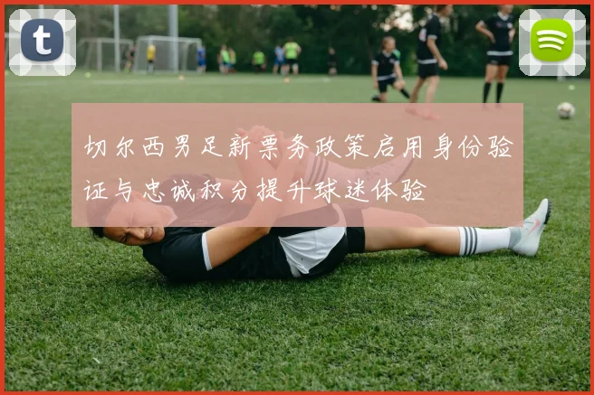 切尔西男足新票务政策启用身份验证与忠诚积分提升球迷体验
