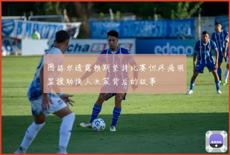 图赫尔透露赖斯坚持比赛但疼痛明显援助换人决策背后的故事