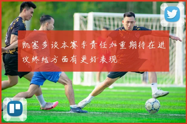 凯塞多谈本赛季责任加重期待在进攻终结方面有更好表现