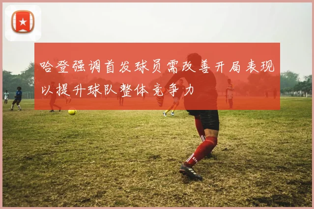哈登强调首发球员需改善开局表现以提升球队整体竞争力