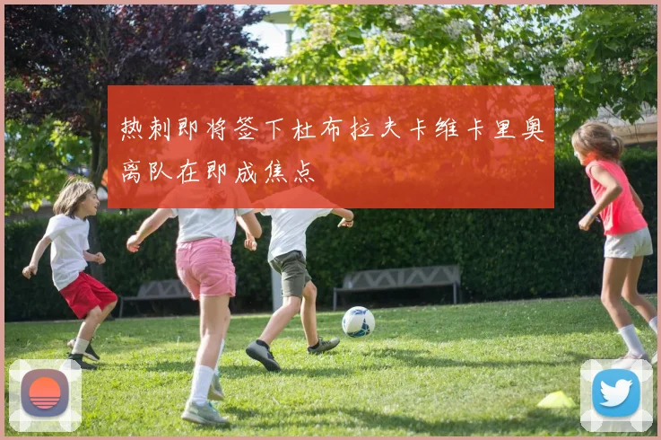 热刺即将签下杜布拉夫卡维卡里奥离队在即成焦点