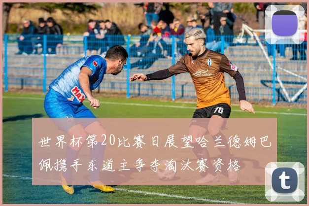 世界杯第20比赛日展望哈兰德姆巴佩携手东道主争夺淘汰赛资格