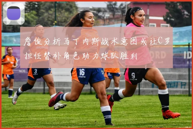 詹俊分析马丁内斯战术意图或让C罗担任替补角色助力球队胜利