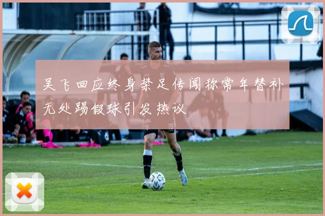 吴飞回应终身禁足传闻称常年替补无处踢假球引发热议