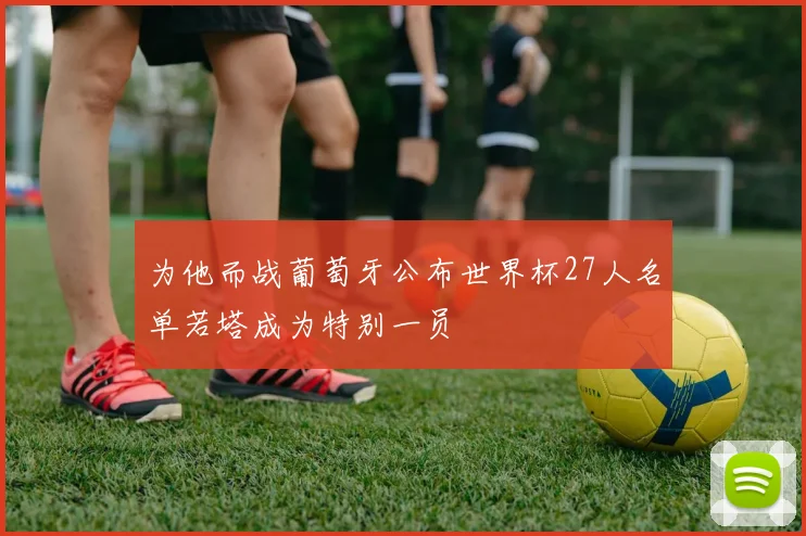 为他而战葡萄牙公布世界杯27人名单若塔成为特别一员