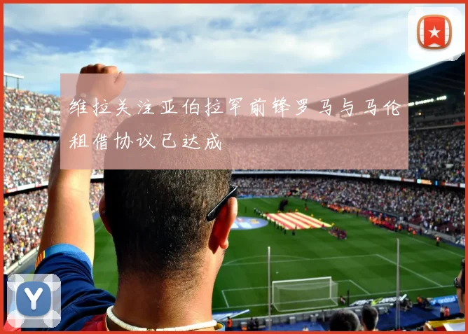 维拉关注亚伯拉罕前锋罗马与马伦租借协议已达成